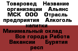 Товаровед › Название организации ­ Альянс-МСК, ООО › Отрасль предприятия ­ Алкоголь, напитки › Минимальный оклад ­ 30 000 - Все города Работа » Вакансии   . Бурятия респ.